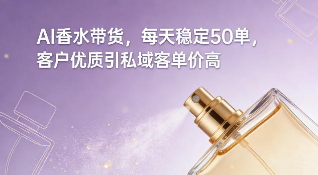 AI香水带货，每天稳定50单，客户优质引私域客单价高-九节课