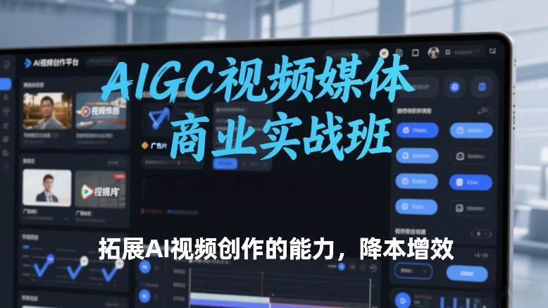 AIGC视频媒体商业实战班，拓展AI视频创作的能力，降本增效-九节课