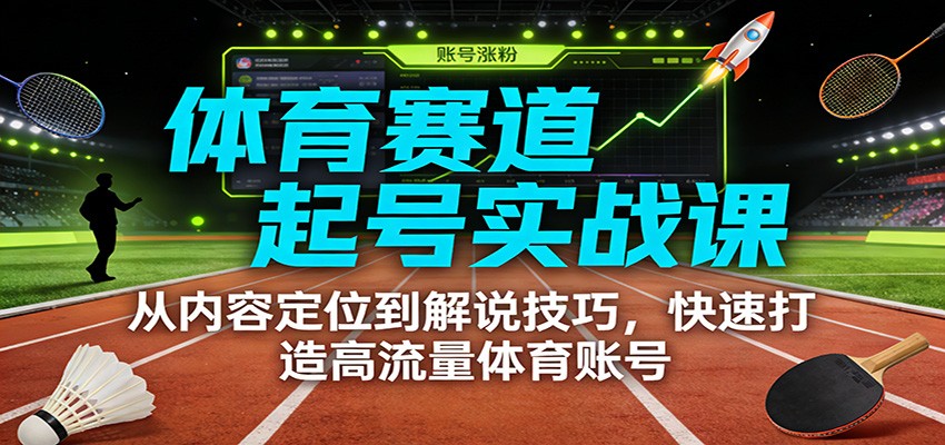 体育赛道起号实战课:从内容定位到解说技巧,快速打造高流量体育账号-九节课