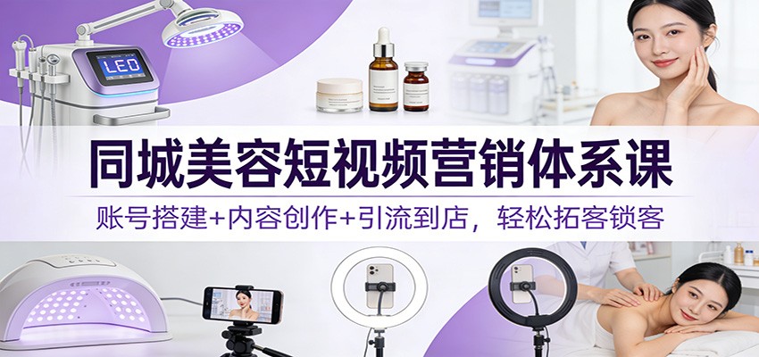 同城美容短视频营销体系课：账号搭建+内容创作+引流到店，轻松拓客锁客-九节课