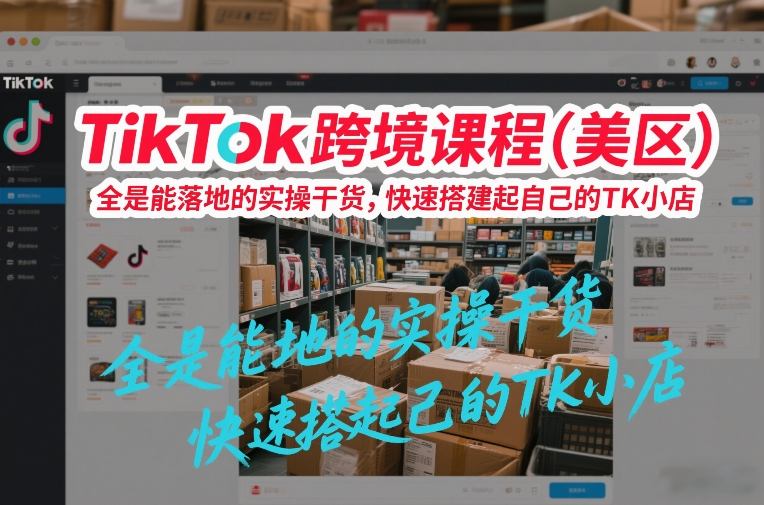 TikTok跨境课程(美区),全是能落地的实操干货,快速搭建起自己的TK小店-九节课
