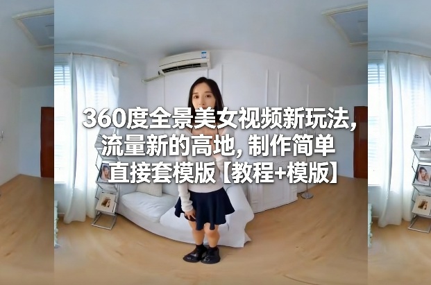 360度全景美女视频新玩法，流量新的高地，制作简单直接套模版【教程+模版】-九节课