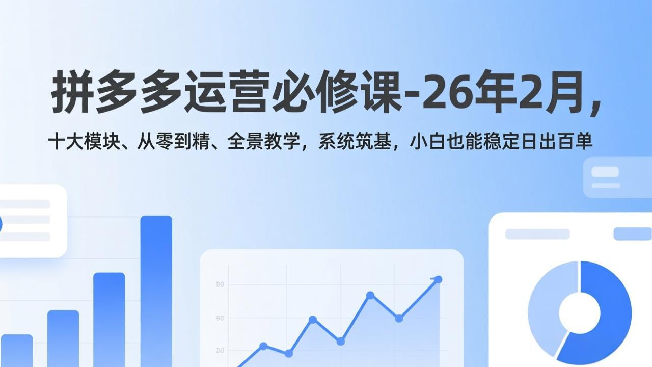 （17355期）拼多多运营必修课-26年2月，十大模块、从零到精、全景教学，系统筑基，小白也能稳定日出百单-九节课