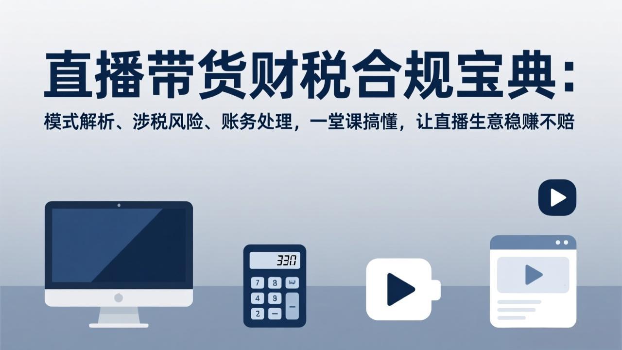 （17354期）直播带货财税合规宝典：模式解析、涉税风险、账务处理，一堂课搞懂，让直播生意稳赚不赔-九节课