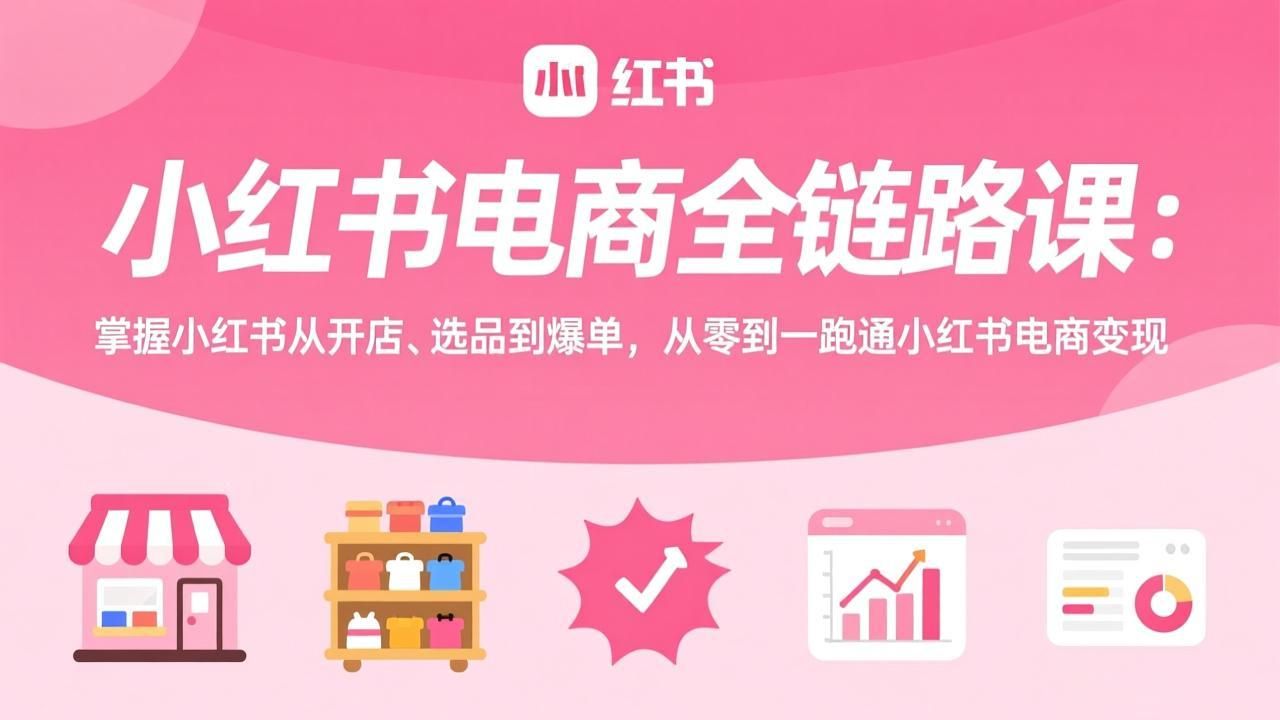 （17443期）小红书电商全链路课：掌握小红书从开店、选品到爆单，从零到一跑通小红书电商变现-九节课