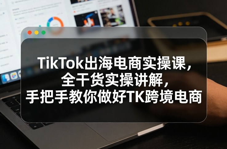 TikTok出海电商实操课，全干货实操讲解，手把手教你做好TK跨境电商-九节课