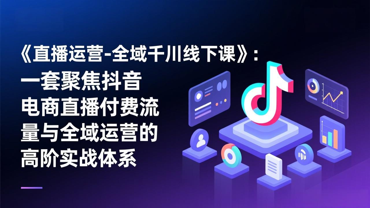 （17344期）《直播运营-全域千川线下课》：一套聚焦抖音电商直播付费流量与全域运营的高阶实战体系-九节课