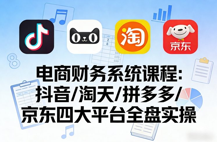 电商财务系统课程，覆盖抖音、淘天、拼多多、京东四大主流平台的全盘实操-九节课