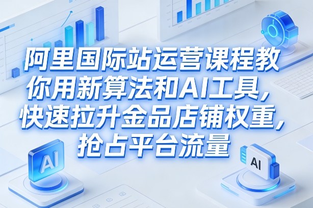 阿里国际站运营课程，教你用新算法和AI工具，快速拉升金品店铺权重，抢占平台流量（更新2026）-九节课