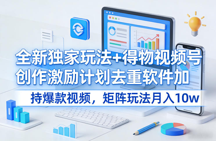 全新独家玩法+得物视频号创作激励计划去重软件加持爆款视频，矩阵玩法月入10w+【揭秘】-九节课