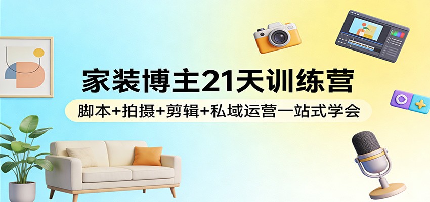 家装博主21天训练营：脚本+拍摄+剪辑+私域运营一站式学会-九节课
