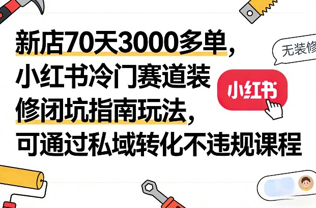 新店70天3000多单，小红书冷门赛道装修闭坑指南玩法，可通过私域转化不违规课程-九节课