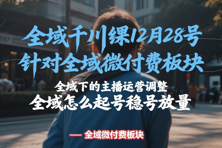 全域千川线下课12月28号，针对全域微付费板块，全域下的主播运营调整，全域怎么起号稳号放量-九节课