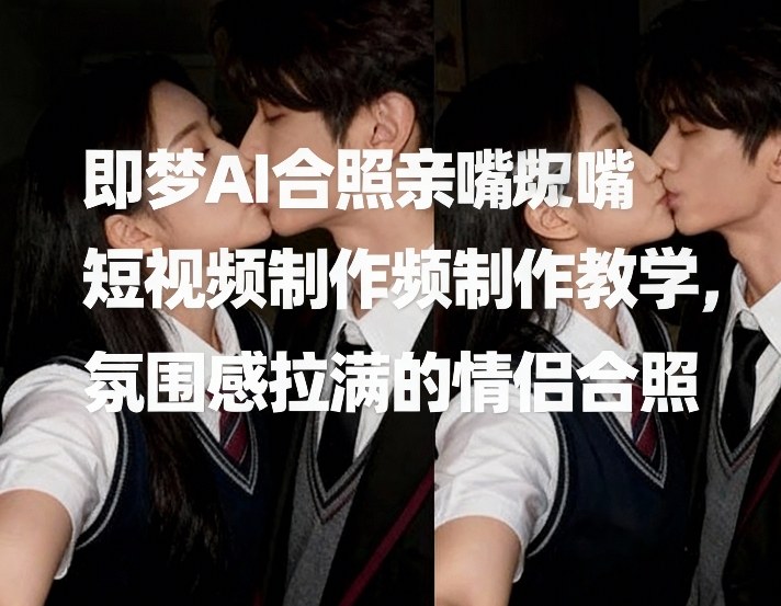 即梦AI合照亲嘴短视频制作教学，氛围感拉满的情侣合照-九节课