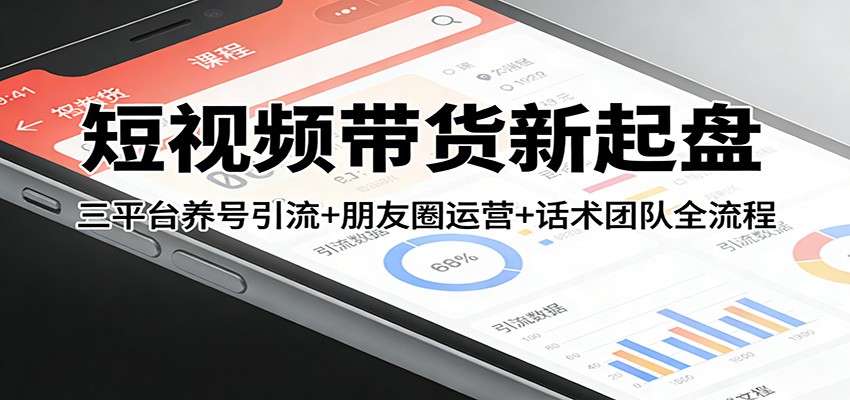 短视频带货新起盘：三平台养号引流+朋友圈运营+话术团队全流程-九节课