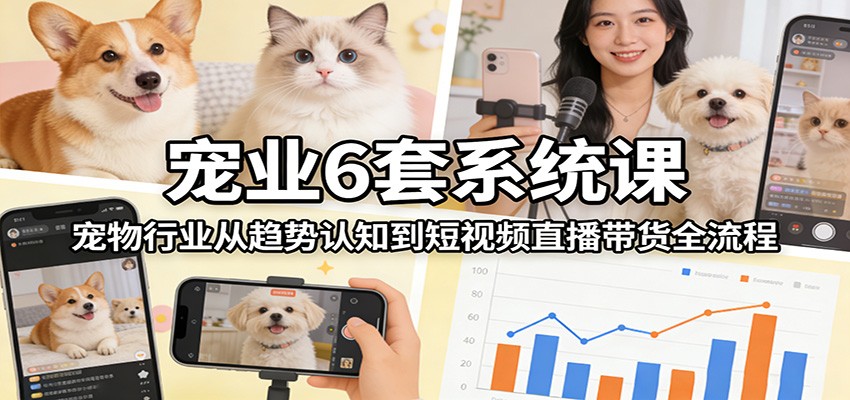 宠业6套系统课：宠物行业从趋势认知到短视频直播带货全流程-九节课