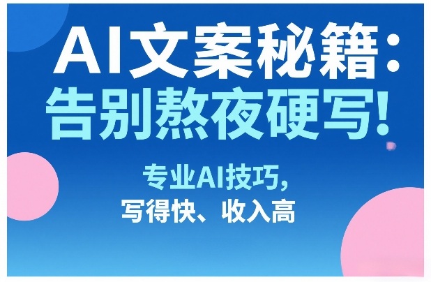 AI文案秘籍：告别熬夜硬写！专业AI技巧，写得快、收入高-九节课