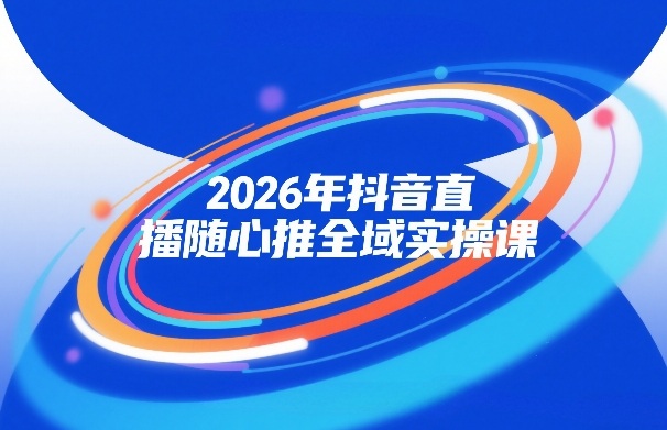 2026年抖音直播随心推全域实操课，自然流、微付费、全域投放、小圈子直播，实操讲解，细节满满-九节课
