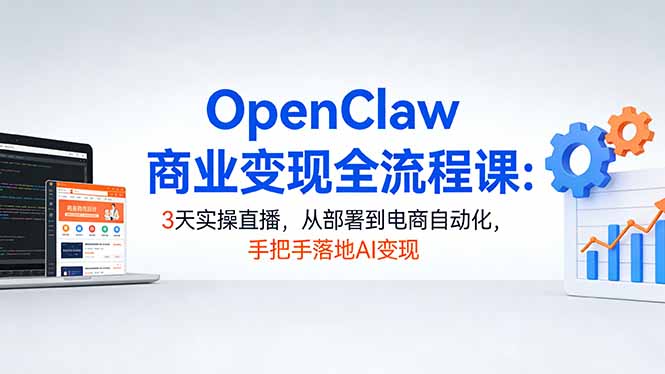（17786期）OpenClaw商业变现全流程课：3天实操直播，从部署到电商自动化，手把手落地AI变现-九节课