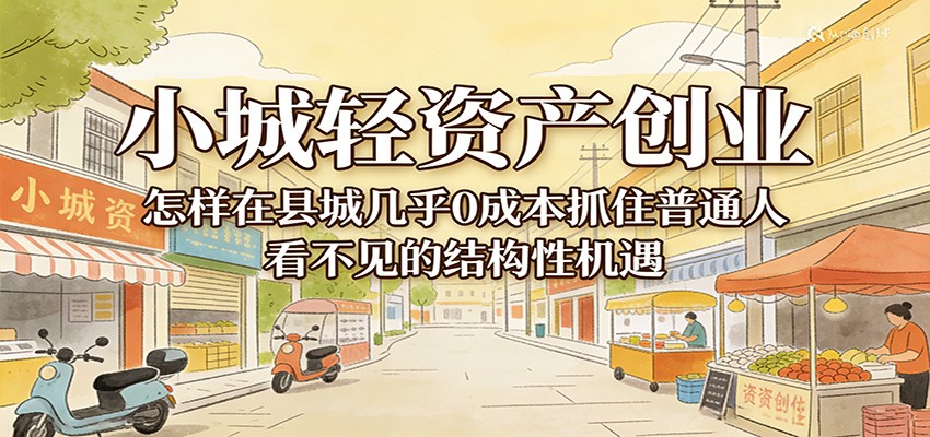 小城轻资产创业,几乎0成本抓住普通人看不见的县城结构性机遇-九节课