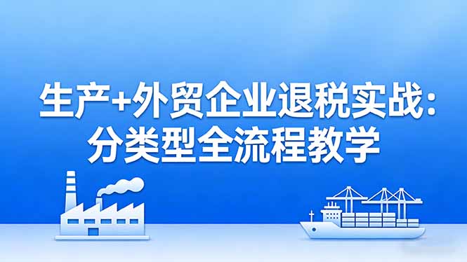 （17602期）生产+外贸企业退税实战：分类型全流程教学，生产企业留抵退税最大化+外贸企业退税系统申报-九节课