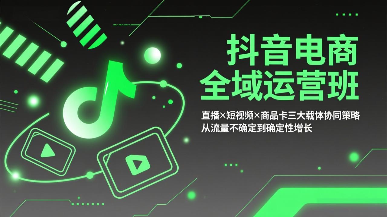 （17550期）抖音电商全域运营班：直播×短视频×商品卡三大载体协同策略，从流量不确定到确定性增长-九节课