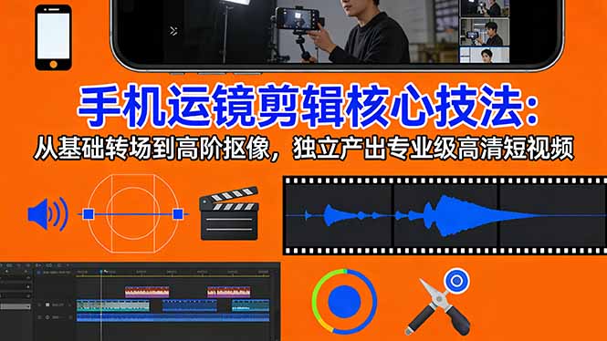 （17702期）手机运镜 剪辑核心技法：从基础转场到高阶抠像，独立产出专业级高清短视频-九节课
