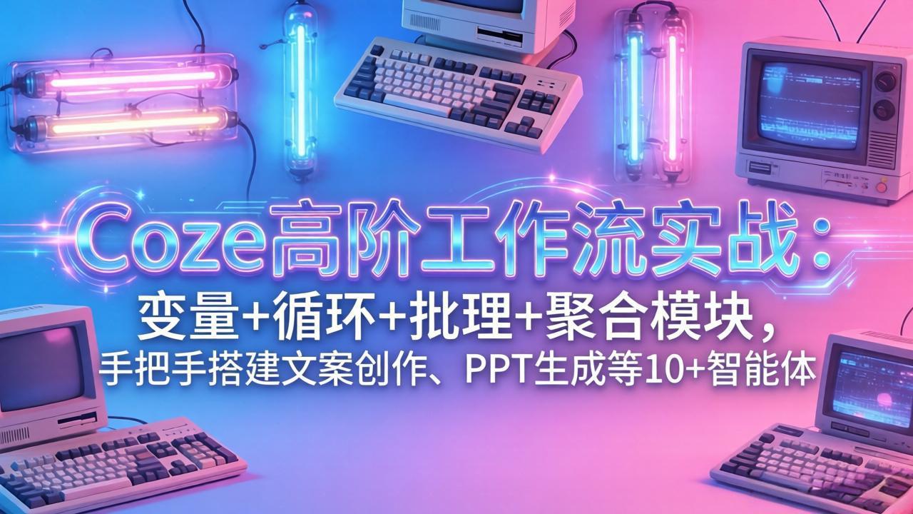 (17616期)Coze高阶工作流实战:变量+循环+批处理+聚合模块,手把手搭建文案创作、PPT 生成等 10+ 智能体-九节课