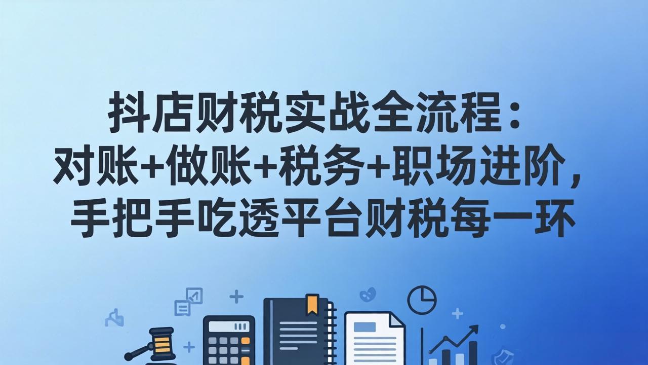 （17677期）抖店财税实操全流程：对账+做账+税务+职场进阶，手把手吃透平台财税每一环-九节课