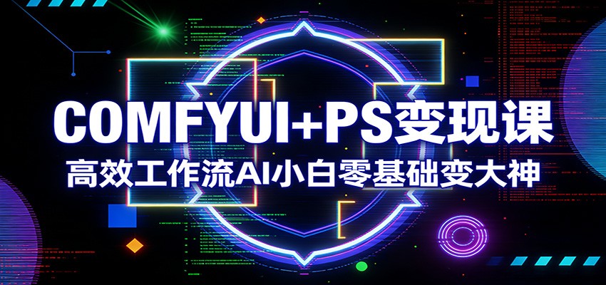 COMFYUI+PS变现课:高效工作流AI小白零基础变大神-九节课