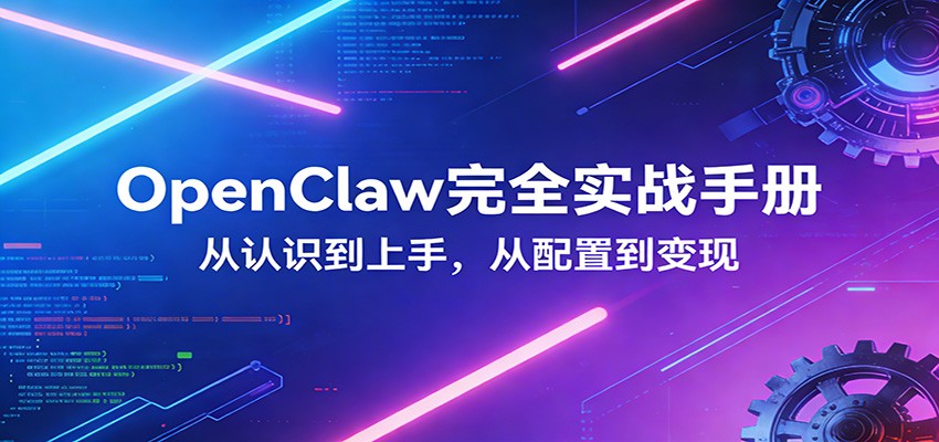 OpenClaw完全实战宝典：零基础上手，深度配置，商业变现-九节课
