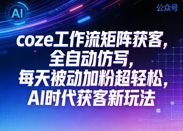 公众号coze工作流矩阵获客，全自动仿写，每天被动加粉超轻松，AI时代获客新玩法-九节课