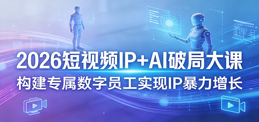 2026短视频IP+AI破局大课，构建专属数字员工实现IP暴力增长-九节课
