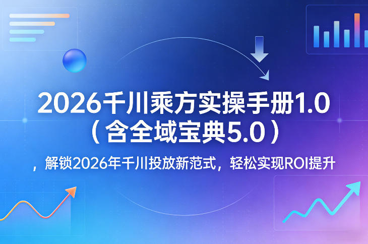 2026千川乘方实操手册1.0(含全域宝典5.0),解锁2026年千川投放新范式,轻松实现ROI提升-九节课