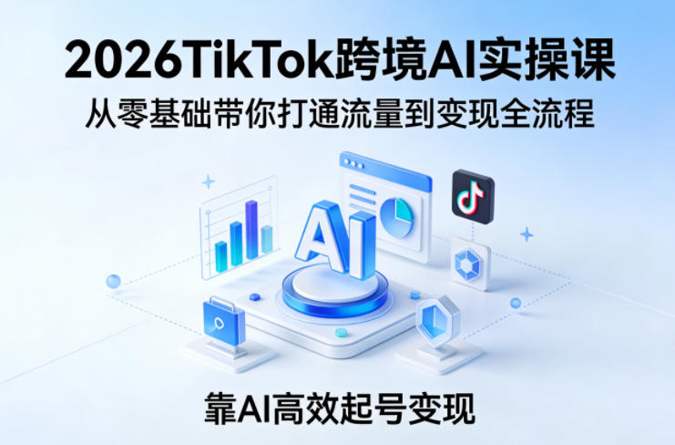 2026TikTok跨境AI实操课，从零基础带你打通流量到变现全流程，靠AI高效起号变现-九节课