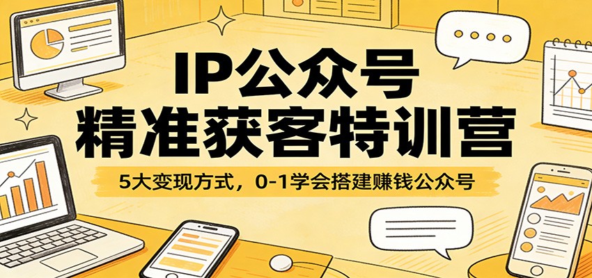 IP公众号精准获客特训营：5大变现方式，0-1学会搭建赚钱公众号-九节课