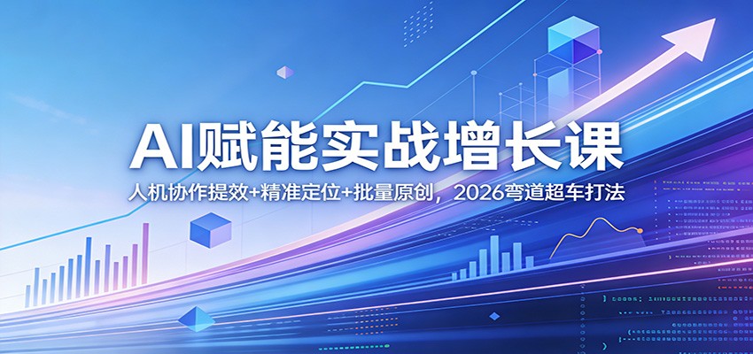 AI赋能实战增长课：人机协作提效+精准定位+批量原创，2026弯道超车打法-九节课