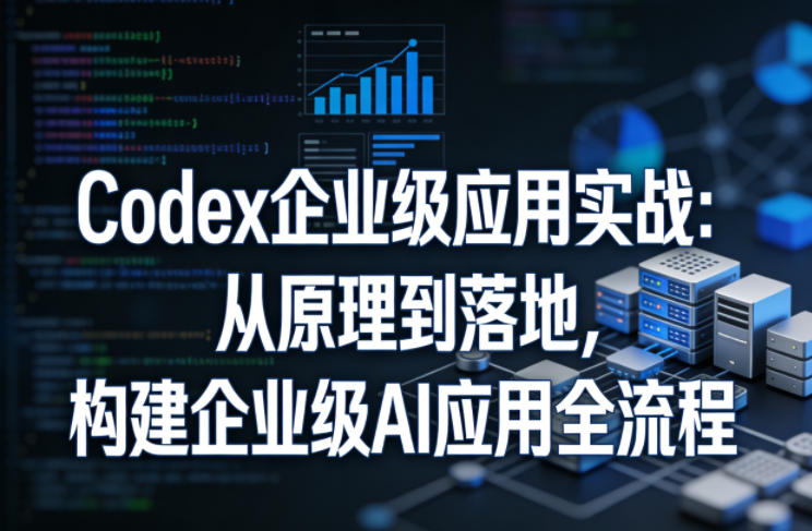 Codex企业级应用实战：从原理到落地，构建企业级AI应用全流程-九节课