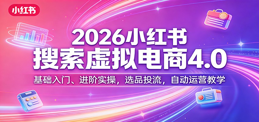 2026小红书搜索虚拟电商4.0：基础入门、进阶实操，选品投流，自动运营教学-九节课