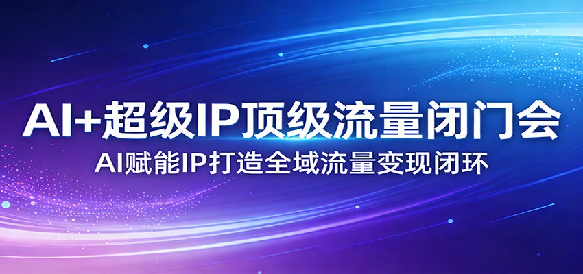 AI+超级IP顶级流量闭门会:AI赋能IP打造全域流量变现闭环-九节课
