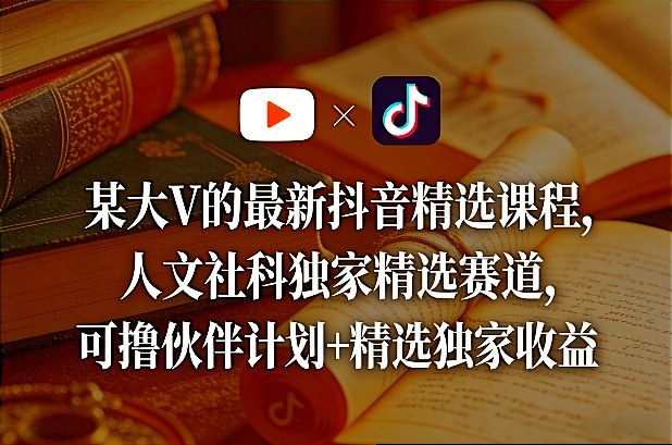 某大V的最新抖音精选课程,人文社科独家精选赛道,可撸伙伴计划+精选独家收益-九节课