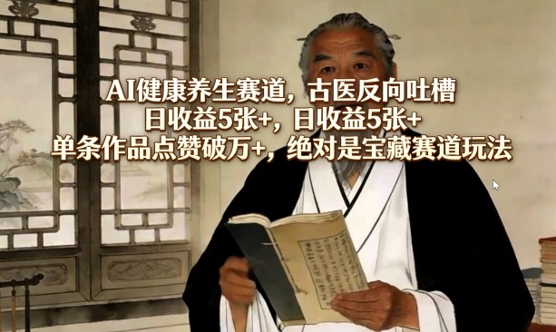AI健康养生赛道，古医反向吐槽，日收益5张+，单条作品点赞破万+，绝对是宝藏赛道玩法-九节课