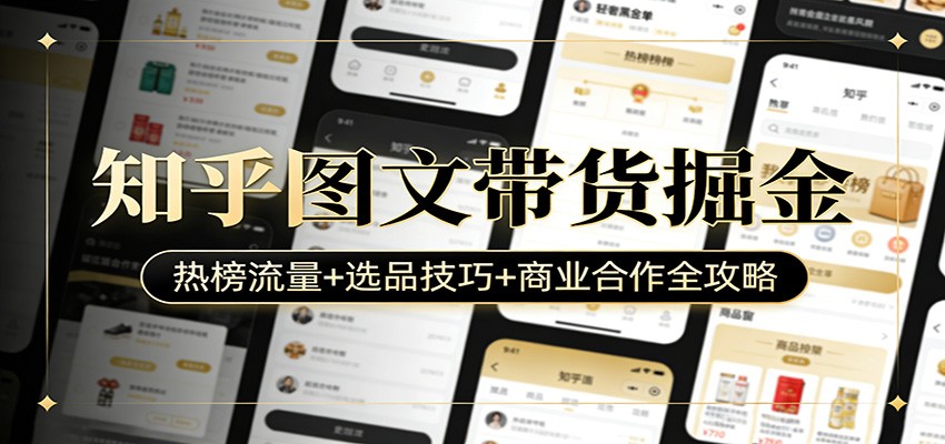 知乎图文带货掘金：热榜流量+选品技巧+商业合作全攻略-九节课