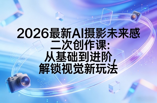 2026最新AI摄影未来感二次创作课：从基础到进阶，解锁视觉新玩法-九节课