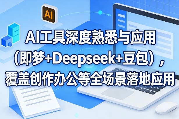 AI工具深度熟悉与应用（即梦+Deepseek+豆包），覆盖创作办公等全场景落地应用-九节课