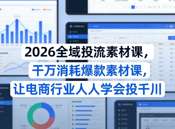 2026全域投流素材课，干万消耗爆款素材课，让电商行业人人学会投千川-九节课