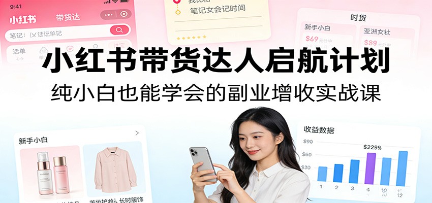 小红书带货达人启航计划：纯小白也能学会的副业增收实战课-九节课