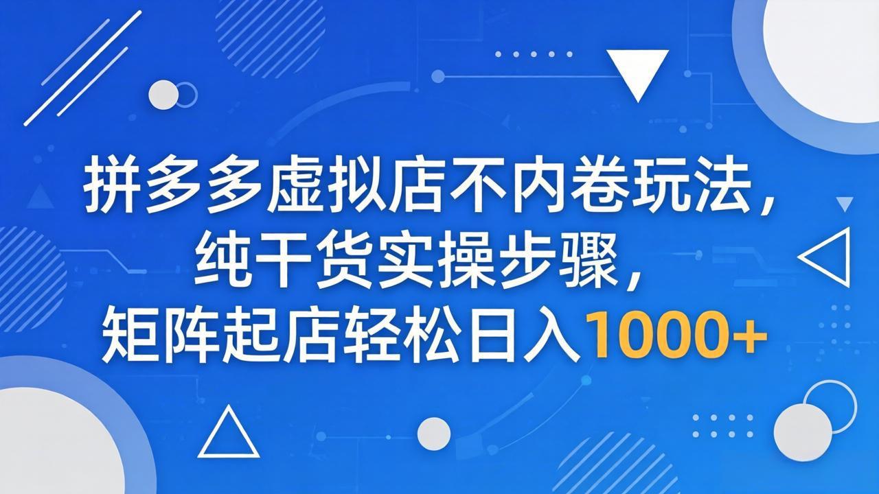 （18152期）拼多多虚拟店不内卷玩法，纯干货实操步骤，矩阵起店轻松日入 1000+-九节课