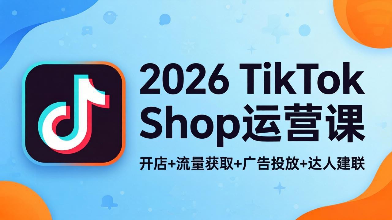 （18158期）2026TikTok Shop运营课：开店+流量获取+广告投放+达人建联，解锁海外电商掘金路径-九节课