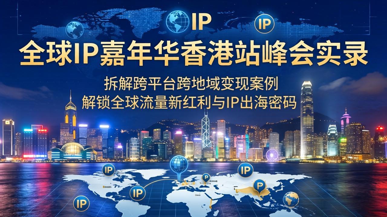 （18202期）全球IP嘉年华香港站峰会实录，拆解跨平台跨地域变现案例，解锁全球流量新红利与IP出海密码-九节课